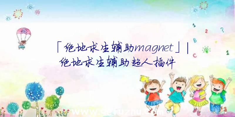 「绝地求生辅助magnet」|绝地求生辅助超人插件